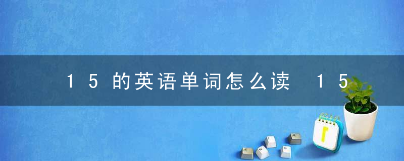 15的英语单词怎么读 15的英语单词写法及读法